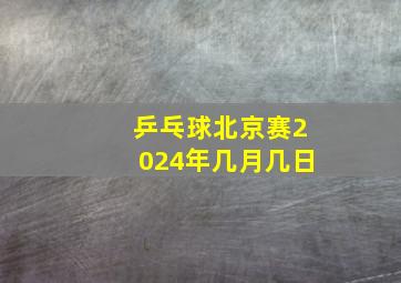 乒乓球北京赛2024年几月几日