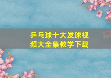 乒乓球十大发球视频大全集教学下载