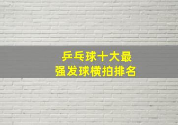 乒乓球十大最强发球横拍排名