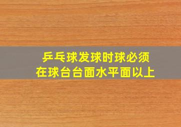 乒乓球发球时球必须在球台台面水平面以上