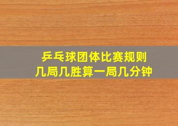 乒乓球团体比赛规则几局几胜算一局几分钟