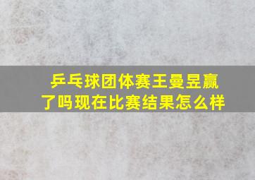 乒乓球团体赛王曼昱赢了吗现在比赛结果怎么样