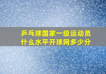 乒乓球国家一级运动员什么水平开球网多少分