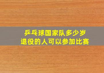 乒乓球国家队多少岁退役的人可以参加比赛