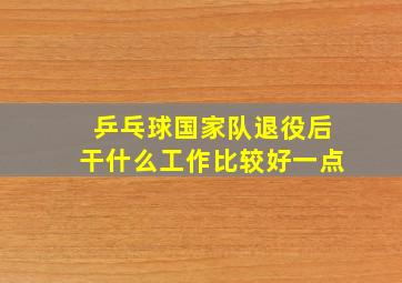 乒乓球国家队退役后干什么工作比较好一点