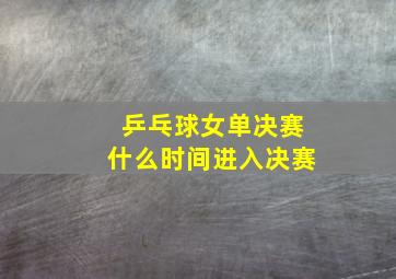 乒乓球女单决赛什么时间进入决赛