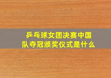 乒乓球女团决赛中国队夺冠颁奖仪式是什么