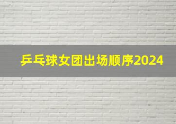 乒乓球女团出场顺序2024