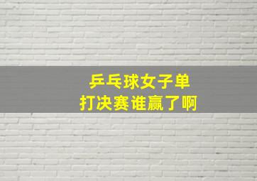 乒乓球女子单打决赛谁赢了啊