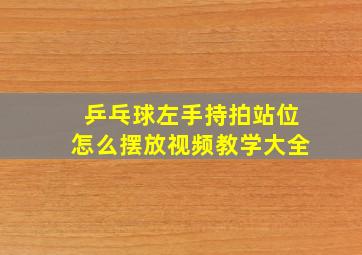 乒乓球左手持拍站位怎么摆放视频教学大全