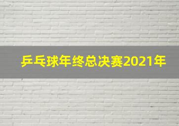 乒乓球年终总决赛2021年