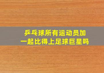 乒乓球所有运动员加一起比得上足球巨星吗