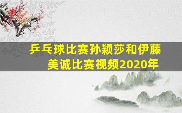 乒乓球比赛孙颖莎和伊藤美诚比赛视频2020年