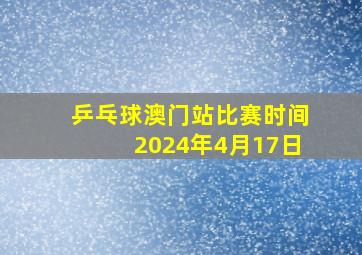 乒乓球澳门站比赛时间2024年4月17日