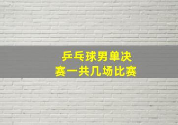 乒乓球男单决赛一共几场比赛