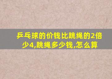 乒乓球的价钱比跳绳的2倍少4,跳绳多少钱,怎么算