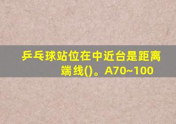 乒乓球站位在中近台是距离端线()。A70~100