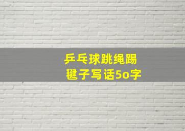 乒乓球跳绳踢毽子写话5o字