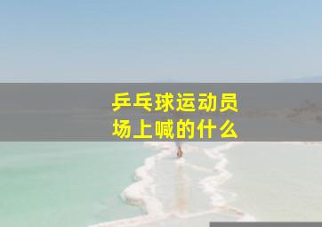 乒乓球运动员场上喊的什么