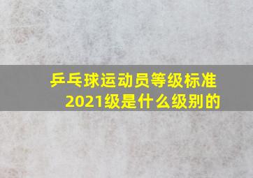 乒乓球运动员等级标准2021级是什么级别的