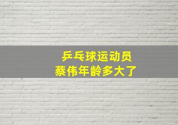 乒乓球运动员蔡伟年龄多大了