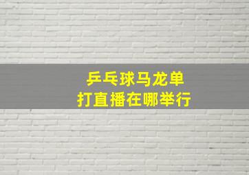 乒乓球马龙单打直播在哪举行