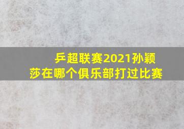 乒超联赛2021孙颖莎在哪个俱乐部打过比赛