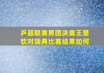 乒超联赛男团决赛王楚钦对瑞典比赛结果如何