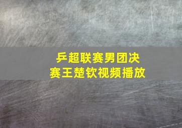 乒超联赛男团决赛王楚钦视频播放