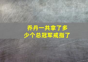 乔丹一共拿了多少个总冠军戒指了