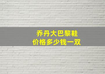 乔丹大巴黎鞋价格多少钱一双