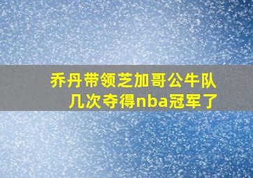 乔丹带领芝加哥公牛队几次夺得nba冠军了