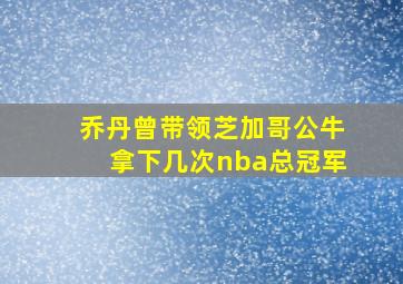 乔丹曾带领芝加哥公牛拿下几次nba总冠军