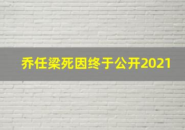 乔任梁死因终于公开2021