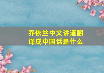 乔依丝中文讲道翻译成中国话是什么