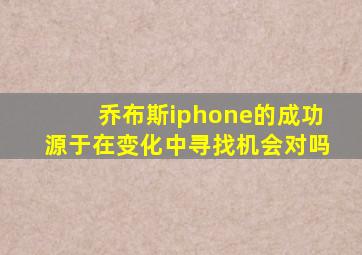 乔布斯iphone的成功源于在变化中寻找机会对吗