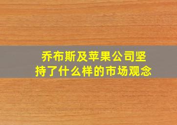 乔布斯及苹果公司坚持了什么样的市场观念