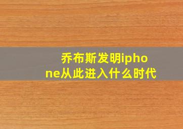 乔布斯发明iphone从此进入什么时代