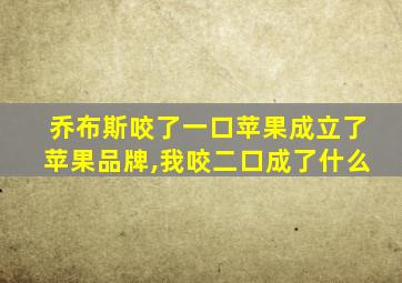 乔布斯咬了一口苹果成立了苹果品牌,我咬二口成了什么