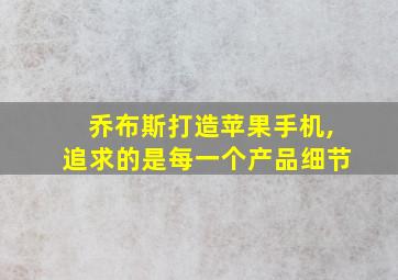 乔布斯打造苹果手机,追求的是每一个产品细节