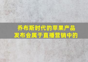 乔布斯时代的苹果产品发布会属于直播营销中的