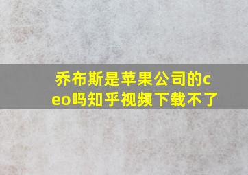 乔布斯是苹果公司的ceo吗知乎视频下载不了