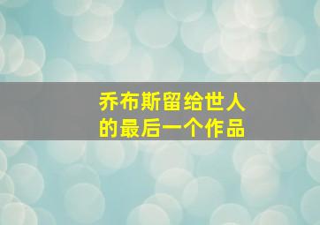 乔布斯留给世人的最后一个作品