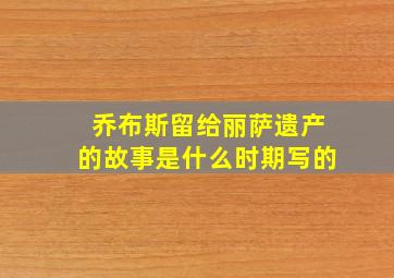 乔布斯留给丽萨遗产的故事是什么时期写的