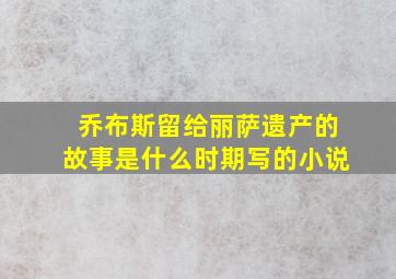 乔布斯留给丽萨遗产的故事是什么时期写的小说