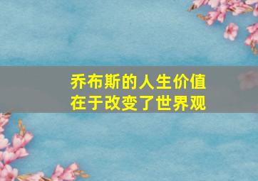 乔布斯的人生价值在于改变了世界观