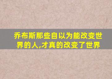 乔布斯那些自以为能改变世界的人,才真的改变了世界