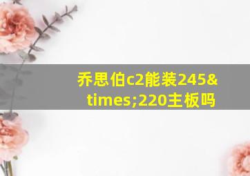 乔思伯c2能装245×220主板吗