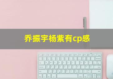 乔振宇杨紫有cp感