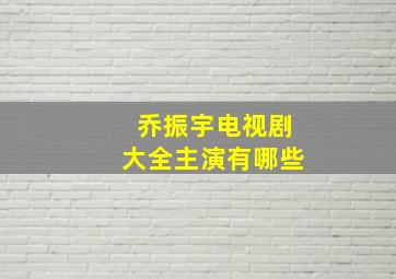 乔振宇电视剧大全主演有哪些